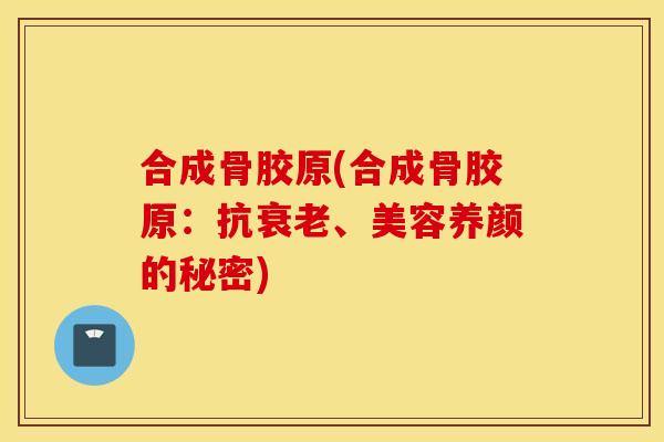 合成骨胶原(合成骨胶原:抗、美容养颜的秘密) 合成骨胶原(合成骨胶原:抗、美容养颜的秘密)
