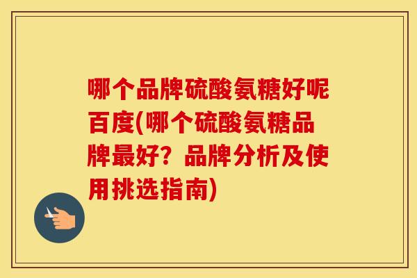 哪个品牌硫酸氨糖好呢百度(哪个硫酸氨糖品牌好？品牌分析及使用挑选指南)