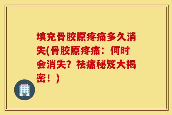 填充骨胶原多久消失(骨胶原:何时会消失?祛痛秘笈大揭密!) 填充骨胶原多久消失(骨胶原:何时会消失?祛痛秘笈大揭密!)
