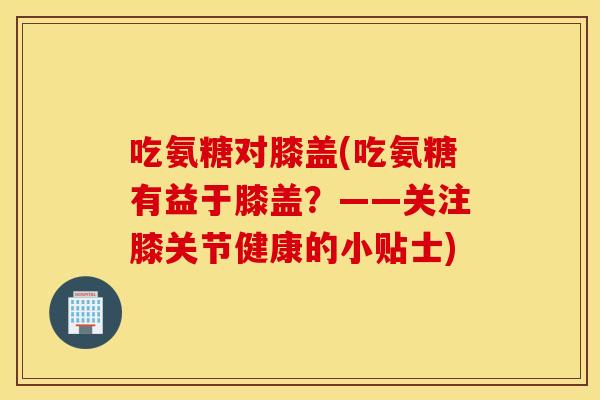 吃氨糖对膝盖(吃氨糖有益于膝盖?——关注膝关节健康的小贴士) 吃氨糖对膝盖(吃氨糖有益于膝盖?——关注膝关节健康的小贴士)