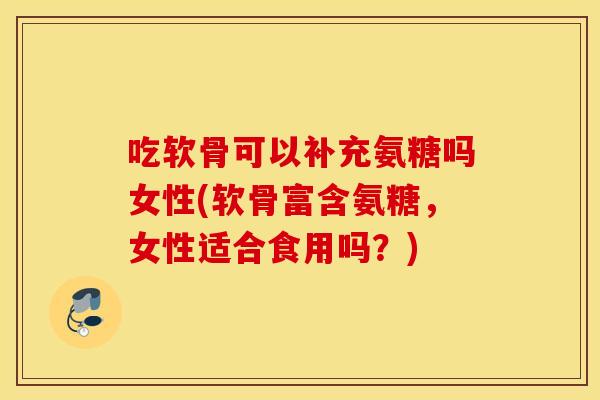 吃软骨可以补充氨糖吗女性(软骨富含氨糖,女性适合食用吗?) 吃软骨可以补充氨糖吗女性(软骨富含氨糖,女性适合食用吗?)