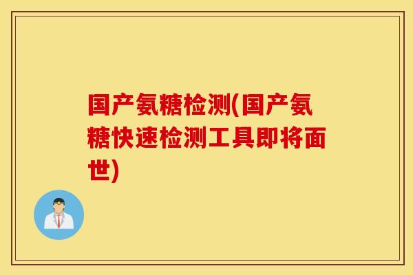 国产氨糖检测(国产氨糖快速检测工具即将面世) 国产氨糖检测(国产氨糖快速检测工具即将面世)
