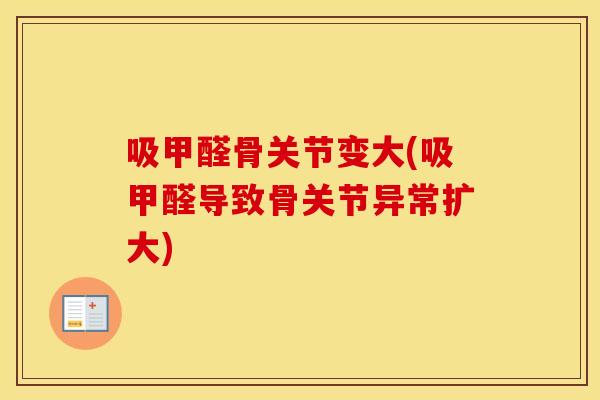 吸甲醛骨关节变大(吸甲醛导致骨关节异常扩大) 吸甲醛骨关节变大(吸甲醛导致骨关节异常扩大)