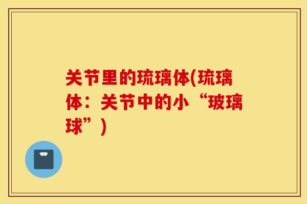 关节里的琉璃体(琉璃体:关节中的小“玻璃球”) 关节里的琉璃体(琉璃体:关节中的小“玻璃球”)