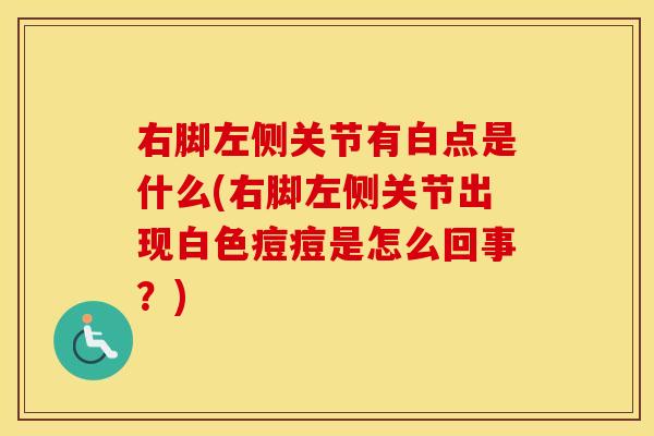 右脚左侧关节有白点是什么(右脚左侧关节出现白色痘痘是怎么回事?) 右脚左侧关节有白点是什么(右脚左侧关节出现白色痘痘是怎么回事?)