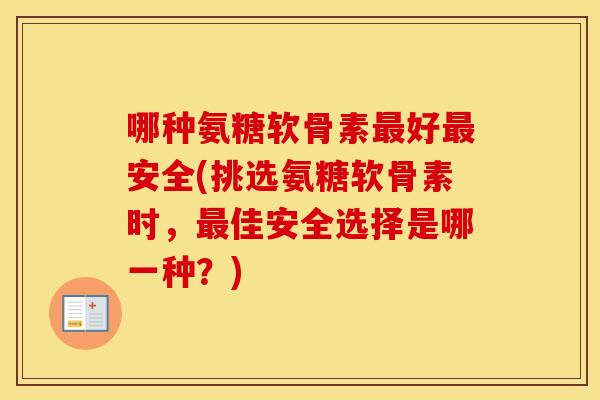 哪种氨糖软骨素好安全(挑选氨糖软骨素时,佳安全选择是哪一种?) 哪种氨糖软骨素好安全(挑选氨糖软骨素时,佳安全选择是哪一种?)