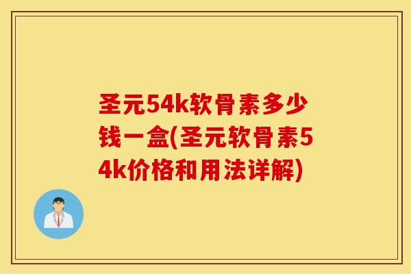 圣元54k软骨素多少钱一盒(圣元软骨素54k价格和用法详解)