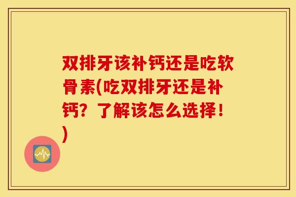 双排牙该补钙还是吃软骨素(吃双排牙还是补钙?了解该怎么选择!) 双排牙该补钙还是吃软骨素(吃双排牙还是补钙?了解该怎么选择!)