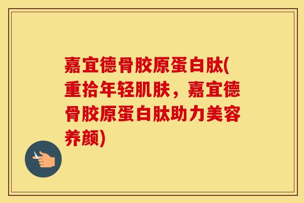 嘉宜德骨胶原蛋白肽(重拾年轻，嘉宜德骨胶原蛋白肽助力美容养颜)