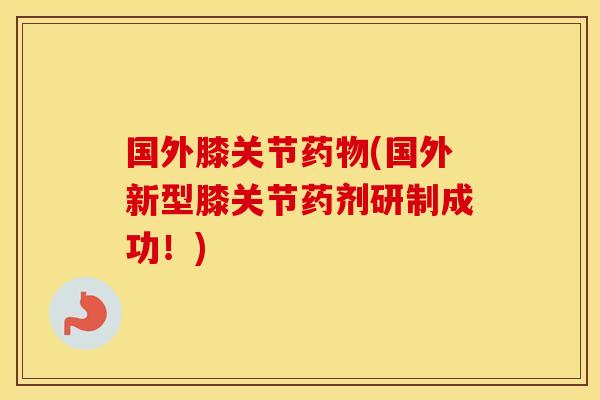 国外膝关节(国外新型膝关节药剂研制成功！)