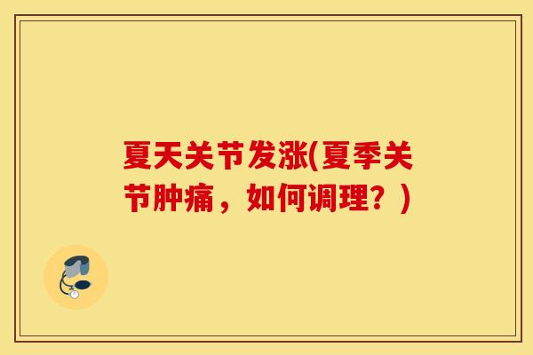 夏天关节发涨(夏季关节肿痛，如何调理？)
