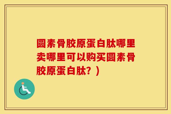 圆素骨胶原蛋白肽哪里卖哪里可以购买圆素骨胶原蛋白肽？)