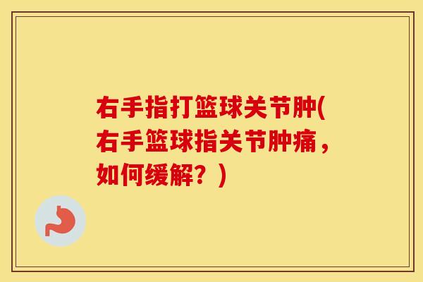 右手指打篮球关节肿(右手篮球指关节肿痛,如何缓解?) 右手指打篮球关节肿(右手篮球指关节肿痛,如何缓解?)