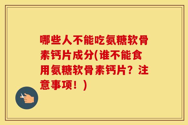 哪些人不能吃氨糖软骨素钙片成分(谁不能食用氨糖软骨素钙片?注意事项!) 哪些人不能吃氨糖软骨素钙片成分(谁不能食用氨糖软骨素钙片?注意事项!)