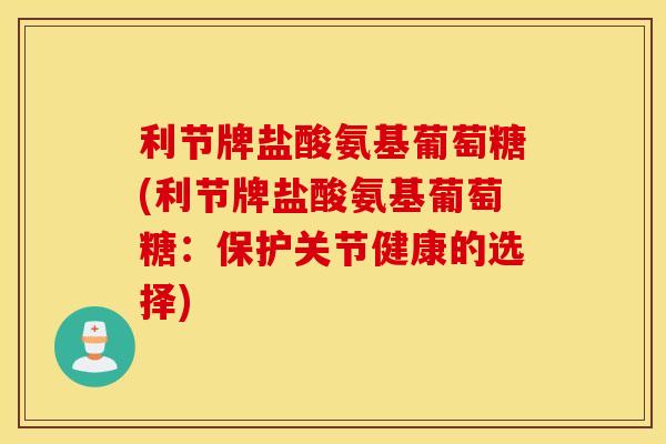 利节牌盐酸氨基葡萄糖(利节牌盐酸氨基葡萄糖:保护关节健康的选择) 利节牌盐酸氨基葡萄糖(利节牌盐酸氨基葡萄糖:保护关节健康的选择)