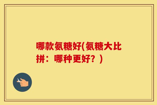 哪款氨糖好(氨糖大比拼：哪种更好？)