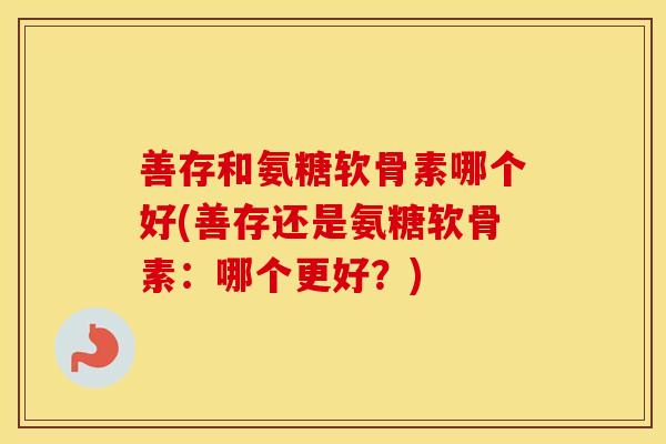 善存和氨糖软骨素哪个好(善存还是氨糖软骨素:哪个更好?) 善存和氨糖软骨素哪个好(善存还是氨糖软骨素:哪个更好?)