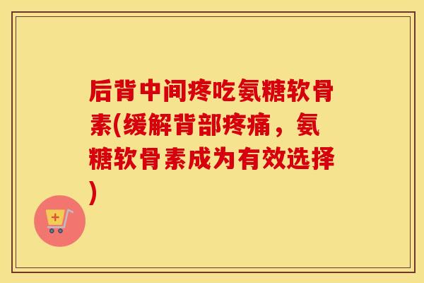 后背中间疼吃氨糖软骨素(缓解背部，氨糖软骨素成为有效选择)