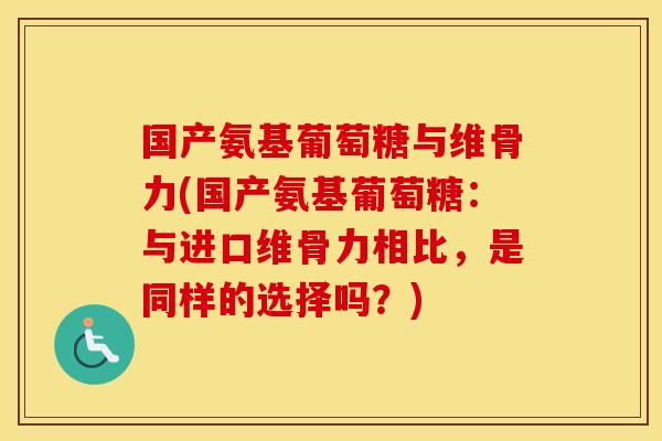 国产氨基葡萄糖与维骨力(国产氨基葡萄糖：与进口维骨力相比，是同样的选择吗？)