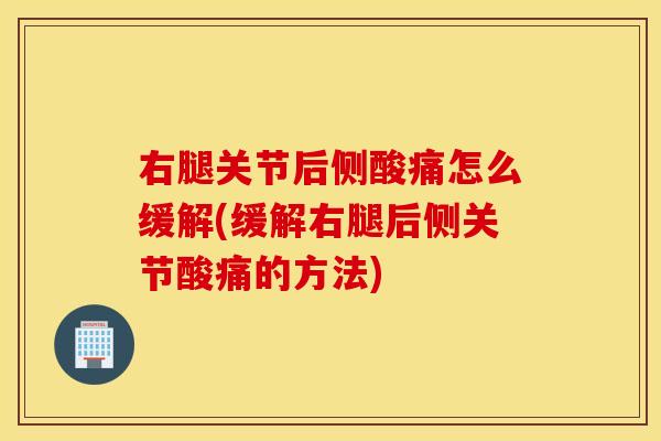 右腿关节后侧酸痛怎么缓解(缓解右腿后侧关节酸痛的方法) 右腿关节后侧酸痛怎么缓解(缓解右腿后侧关节酸痛的方法)