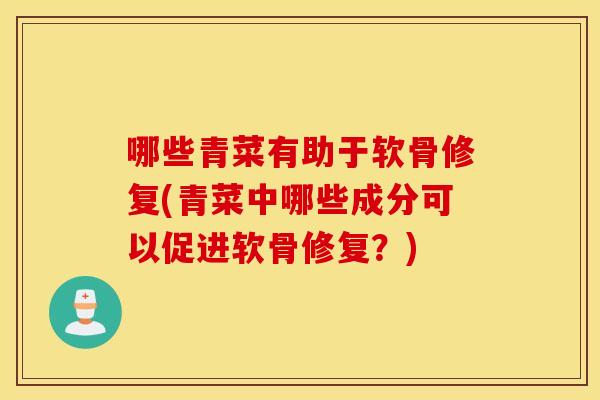 哪些青菜有助于软骨修复(青菜中哪些成分可以促进软骨修复？)