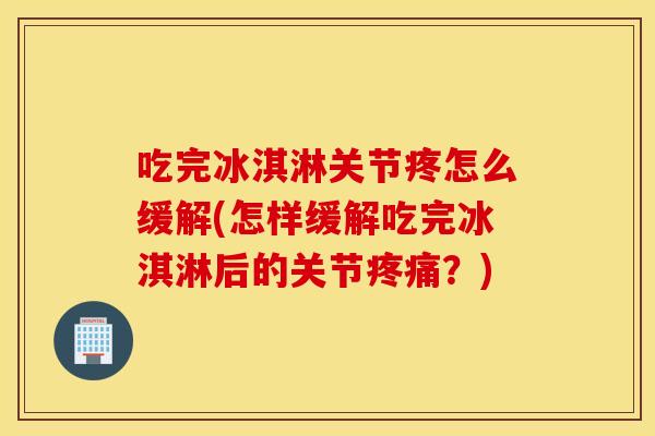 吃完冰淇淋关节疼怎么缓解(怎样缓解吃完冰淇淋后的关节?) 吃完冰淇淋关节疼怎么缓解(怎样缓解吃完冰淇淋后的关节?)