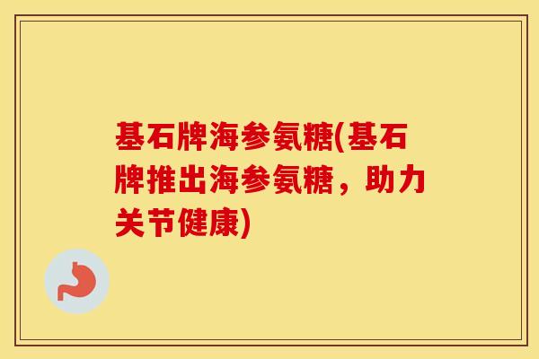基石牌海参氨糖(基石牌推出海参氨糖,助力关节健康) 基石牌海参氨糖(基石牌推出海参氨糖,助力关节健康)