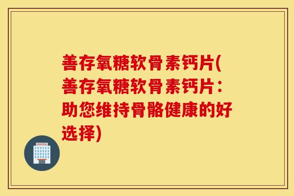 善存氧糖软骨素钙片(善存氧糖软骨素钙片：助您维持骨骼健康的好选择)