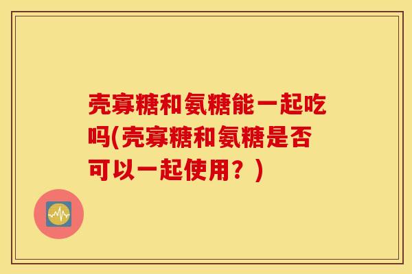 壳寡糖和氨糖能一起吃吗(壳寡糖和氨糖是否可以一起使用？)