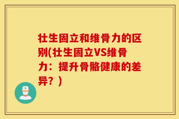 壮生固立和维骨力的区别(壮生固立VS维骨力：提升骨骼健康的差异？)