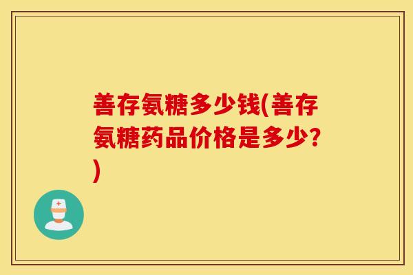 善存氨糖多少钱(善存氨糖药品价格是多少?) 善存氨糖多少钱(善存氨糖药品价格是多少?)