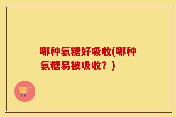 哪种氨糖好吸收(哪种氨糖易被吸收?) 哪种氨糖好吸收(哪种氨糖易被吸收?)