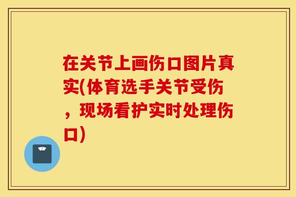 在关节上画伤口图片真实(体育选手关节受伤,现场看护实时处理伤口) 在关节上画伤口图片真实(体育选手关节受伤,现场看护实时处理伤口)