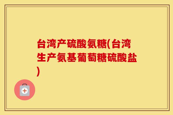 台湾产硫酸氨糖(台湾生产氨基葡萄糖硫酸盐) 台湾产硫酸氨糖(台湾生产氨基葡萄糖硫酸盐)