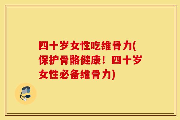 四十岁女性吃维骨力(保护骨骼健康!四十岁女性必备维骨力) 四十岁女性吃维骨力(保护骨骼健康!四十岁女性必备维骨力)