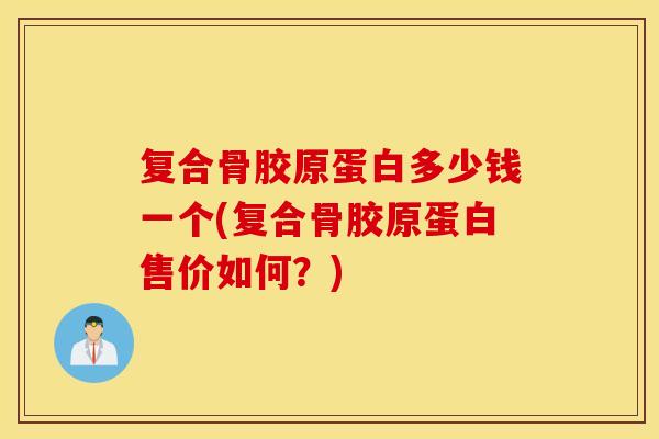 复合骨胶原蛋白多少钱一个(复合骨胶原蛋白售价如何?) 复合骨胶原蛋白多少钱一个(复合骨胶原蛋白售价如何?)