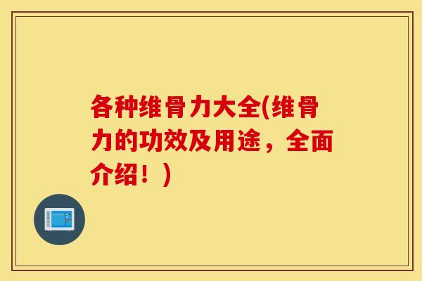 各种维骨力大全(维骨力的功效及用途,全面介绍!) 各种维骨力大全(维骨力的功效及用途,全面介绍!)