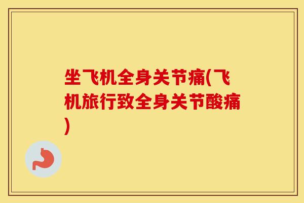 坐飞机全身关节痛(飞机旅行致全身关节酸痛) 坐飞机全身关节痛(飞机旅行致全身关节酸痛)
