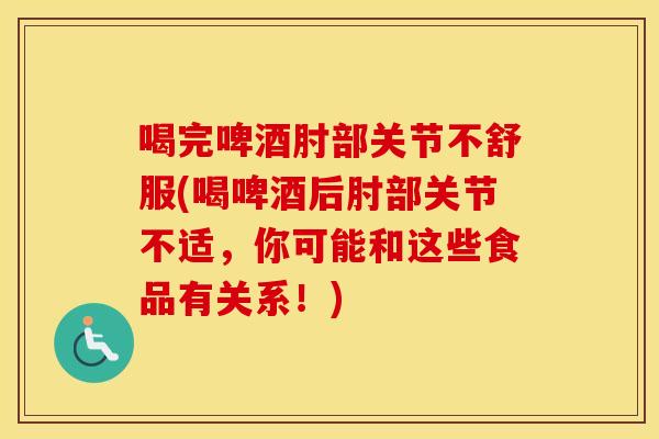 喝完啤酒肘部关节不舒服(喝啤酒后肘部关节不适,你可能和这些食品有关系!) 喝完啤酒肘部关节不舒服(喝啤酒后肘部关节不适,你可能和这些食品有关系!)