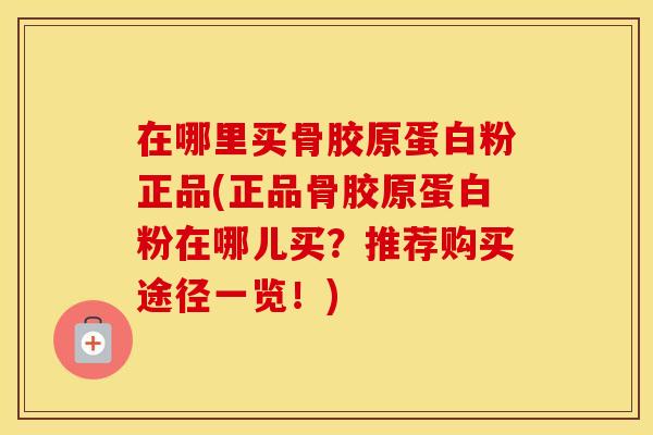 在哪里买骨胶原蛋白粉正品(正品骨胶原蛋白粉在哪儿买？推荐购买途径一览！)