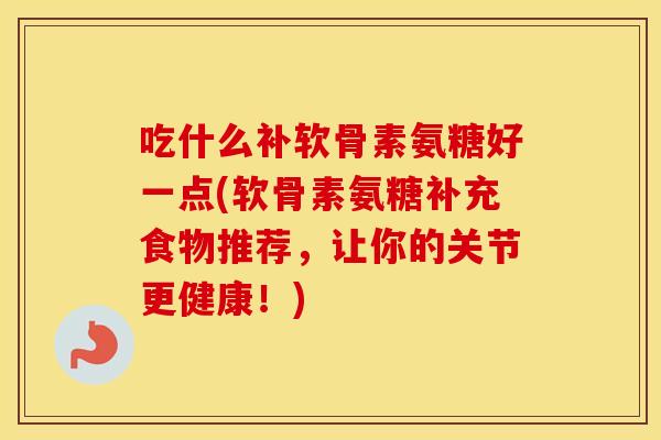 吃什么补软骨素氨糖好一点(软骨素氨糖补充食物推荐，让你的关节更健康！)