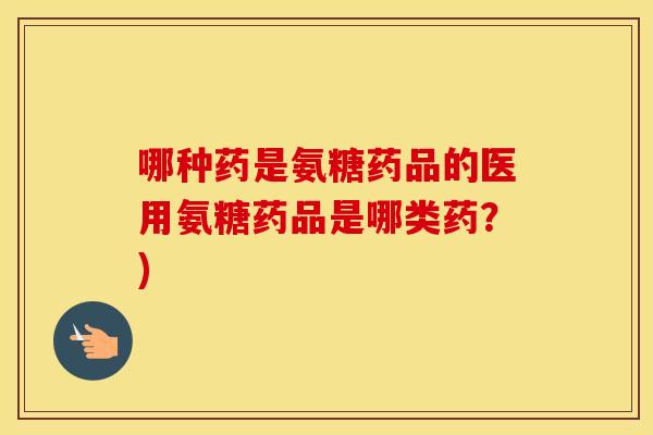 哪种药是氨糖药品的医用氨糖药品是哪类药?) 哪种药是氨糖药品的医用氨糖药品是哪类药?)