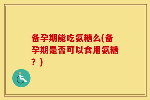 备孕期能吃氨糖么(备孕期是否可以食用氨糖?) 备孕期能吃氨糖么(备孕期是否可以食用氨糖?)