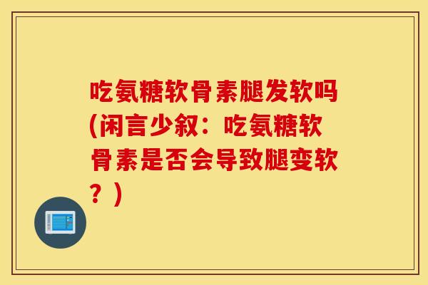 吃氨糖软骨素腿发软吗(闲言少叙:吃氨糖软骨素是否会导致腿变软?) 吃氨糖软骨素腿发软吗(闲言少叙:吃氨糖软骨素是否会导致腿变软?)