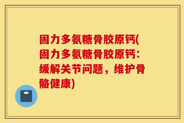 固力多氨糖骨胶原钙(固力多氨糖骨胶原钙:缓解关节问题,维护骨骼健康) 固力多氨糖骨胶原钙(固力多氨糖骨胶原钙:缓解关节问题,维护骨骼健康)