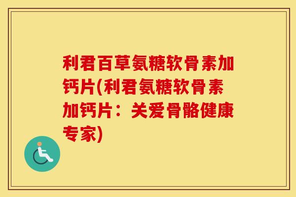 利君百草氨糖软骨素加钙片(利君氨糖软骨素加钙片:关爱骨骼健康专家) 利君百草氨糖软骨素加钙片(利君氨糖软骨素加钙片:关爱骨骼健康专家)