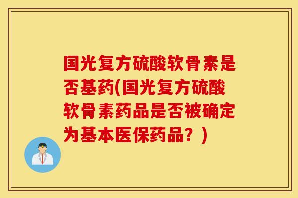 国光复方硫酸软骨素是否基药(国光复方硫酸软骨素药品是否被确定为基本医保药品？)