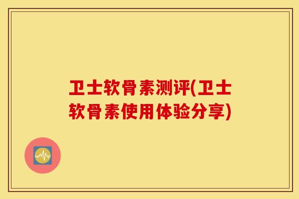 卫士软骨素测评(卫士软骨素使用体验分享) 卫士软骨素测评(卫士软骨素使用体验分享)