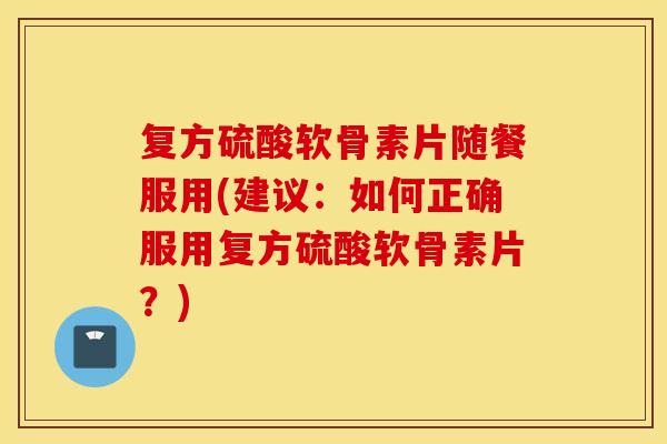 复方硫酸软骨素片随餐服用(建议:如何正确服用复方硫酸软骨素片?) 复方硫酸软骨素片随餐服用(建议:如何正确服用复方硫酸软骨素片?)