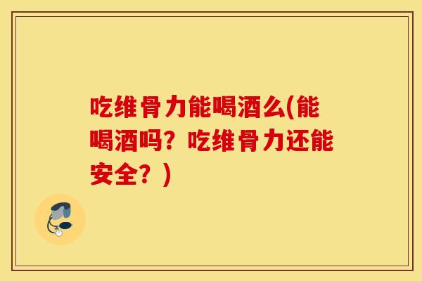 吃维骨力能喝酒么(能喝酒吗?吃维骨力还能安全?) 吃维骨力能喝酒么(能喝酒吗?吃维骨力还能安全?)